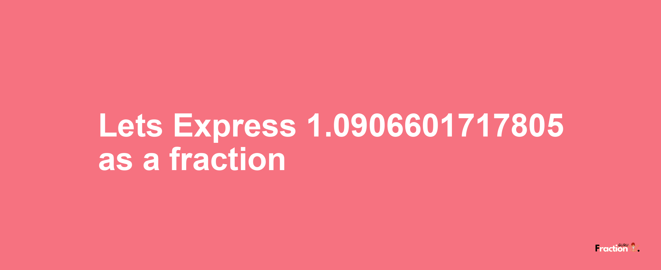 Lets Express 1.0906601717805 as afraction
